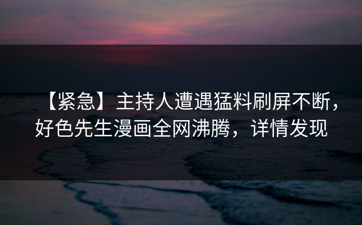【紧急】主持人遭遇猛料刷屏不断，好色先生漫画全网沸腾，详情发现