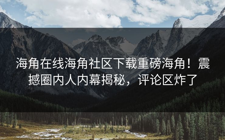 海角在线海角社区下载重磅海角！震撼圈内人内幕揭秘，评论区炸了