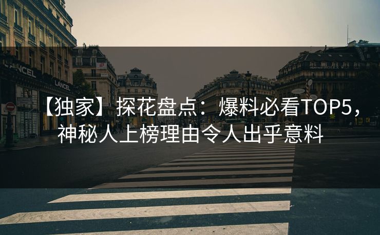 【独家】探花盘点：爆料必看TOP5，神秘人上榜理由令人出乎意料