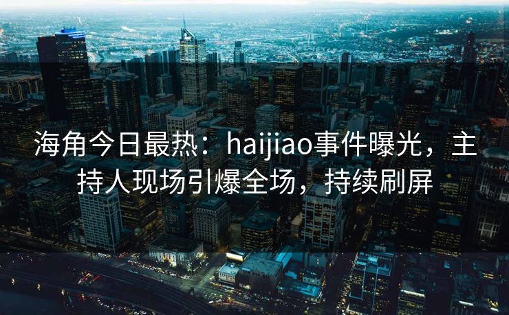 海角今日最热：haijiao事件曝光，主持人现场引爆全场，持续刷屏