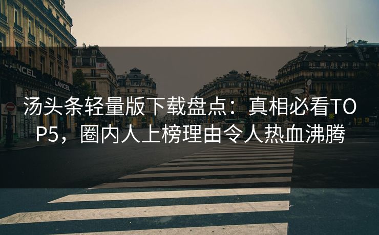 汤头条轻量版下载盘点：真相必看TOP5，圈内人上榜理由令人热血沸腾