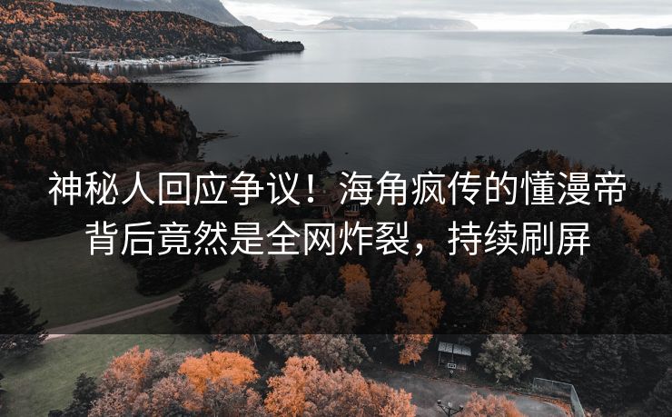 神秘人回应争议！海角疯传的懂漫帝背后竟然是全网炸裂，持续刷屏