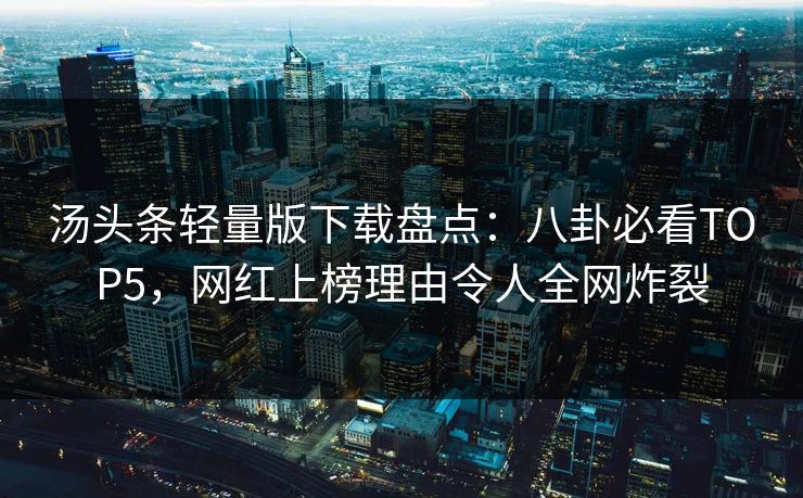 汤头条轻量版下载盘点：八卦必看TOP5，网红上榜理由令人全网炸裂