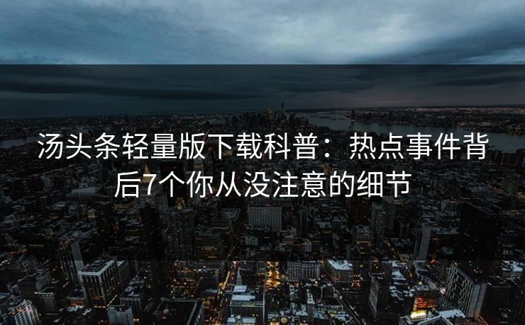 汤头条轻量版下载科普：热点事件背后7个你从没注意的细节