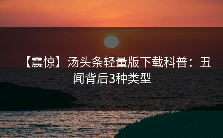 【震惊】汤头条轻量版下载科普：丑闻背后3种类型