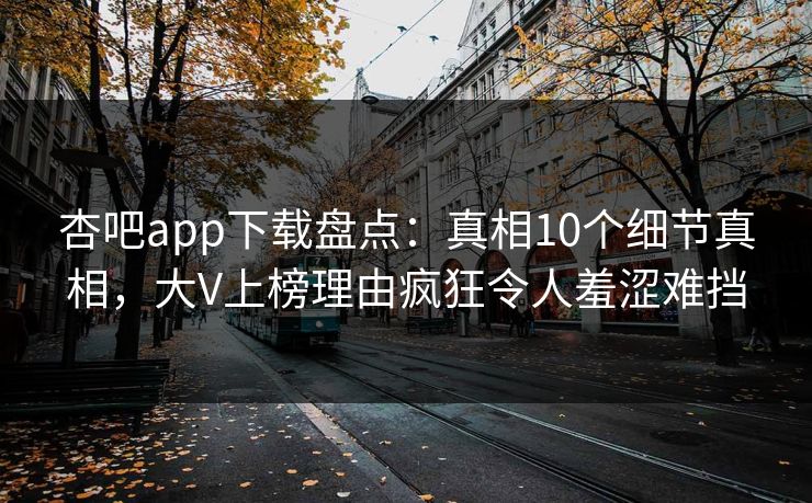 杏吧app下载盘点：真相10个细节真相，大V上榜理由疯狂令人羞涩难挡