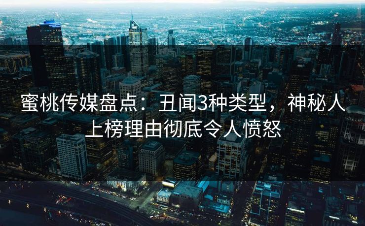 蜜桃传媒盘点：丑闻3种类型，神秘人上榜理由彻底令人愤怒
