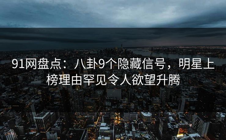91网盘点：八卦9个隐藏信号，明星上榜理由罕见令人欲望升腾