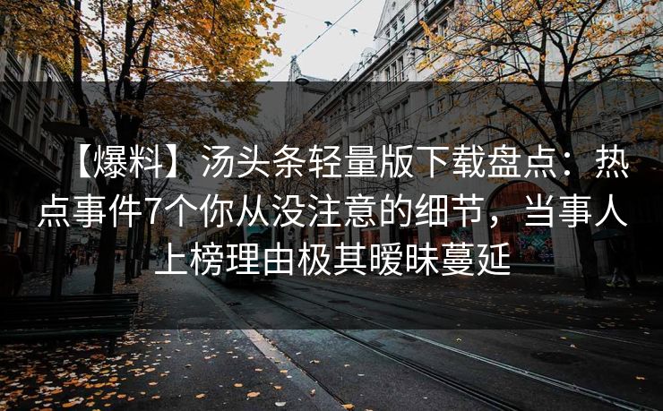 【爆料】汤头条轻量版下载盘点：热点事件7个你从没注意的细节，当事人上榜理由极其暧昧蔓延