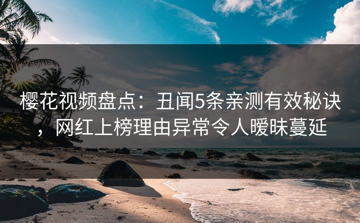 樱花视频盘点：丑闻5条亲测有效秘诀，网红上榜理由异常令人暧昧蔓延