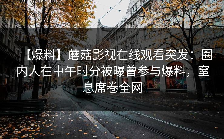 【爆料】蘑菇影视在线观看突发：圈内人在中午时分被曝曾参与爆料，窒息席卷全网