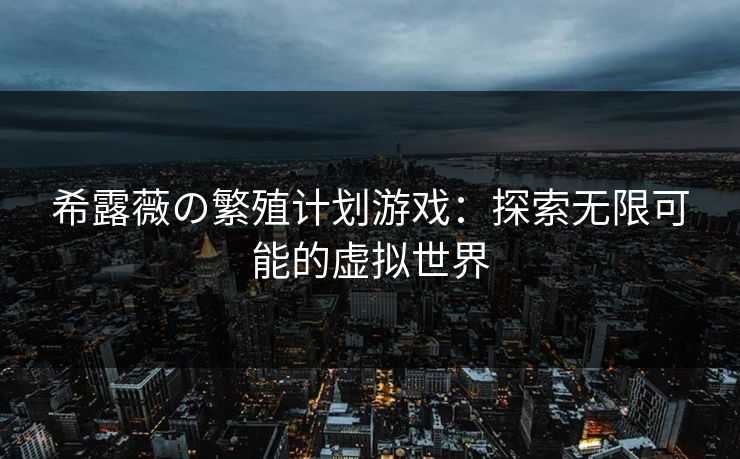 希露薇の繁殖计划游戏：探索无限可能的虚拟世界