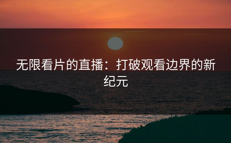 无限看片的直播：打破观看边界的新纪元