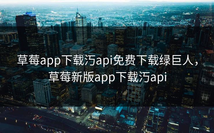 草莓app下载汅api免费下载绿巨人,草莓新版app下载汅api 草莓app下载汅api免费下载绿巨人,草莓新版app下载汅api