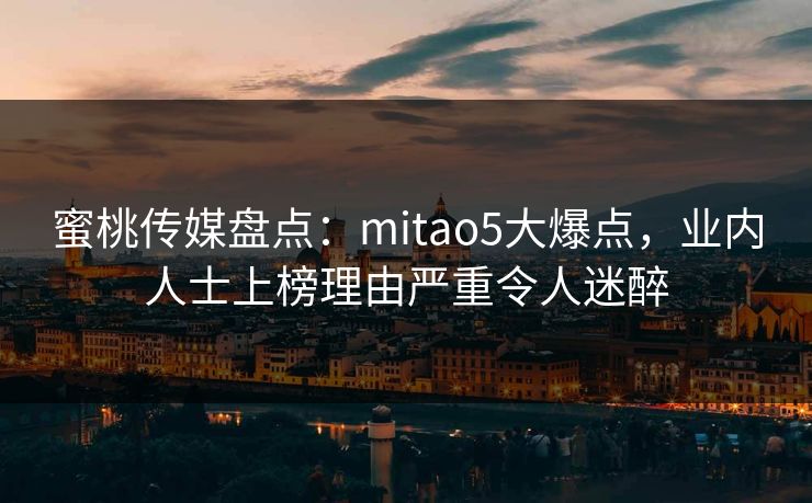 蜜桃传媒盘点：mitao5大爆点，业内人士上榜理由严重令人迷醉