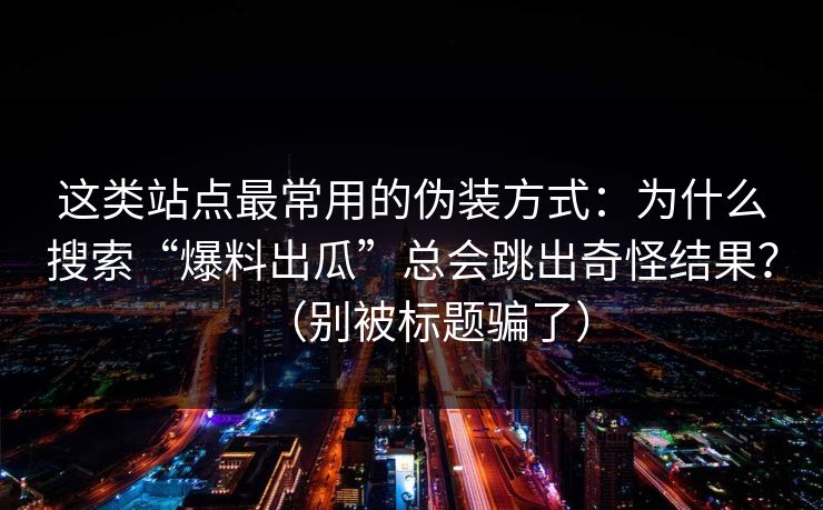 这类站点最常用的伪装方式：为什么搜索“爆料出瓜”总会跳出奇怪结果？（别被标题骗了）