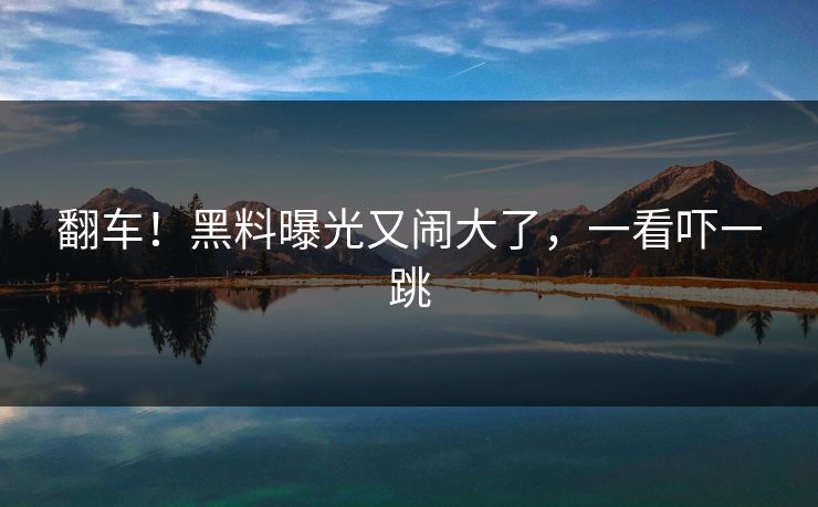 翻车！黑料曝光又闹大了，一看吓一跳