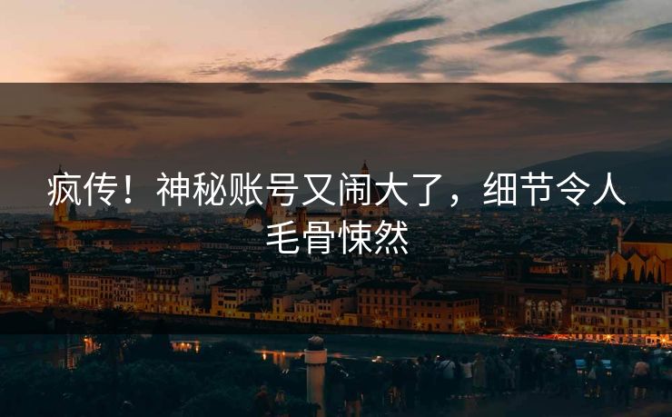 疯传！神秘账号又闹大了，细节令人毛骨悚然