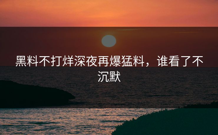 黑料不打烊深夜再爆猛料，谁看了不沉默