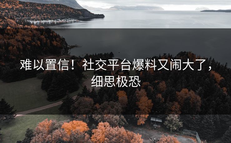 难以置信！社交平台爆料又闹大了，细思极恐