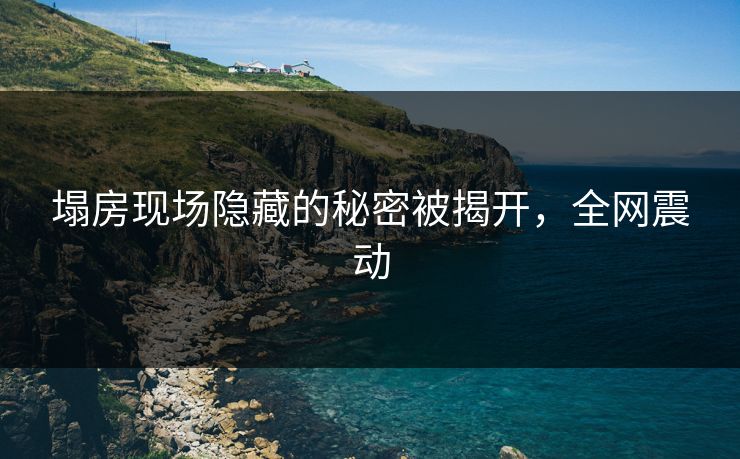 塌房现场隐藏的秘密被揭开，全网震动