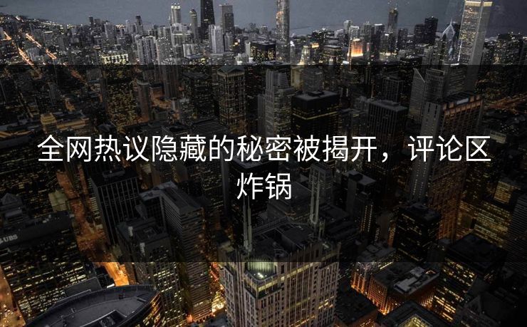 全网热议隐藏的秘密被揭开，评论区炸锅