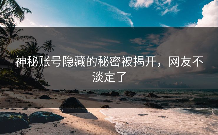 神秘账号隐藏的秘密被揭开，网友不淡定了