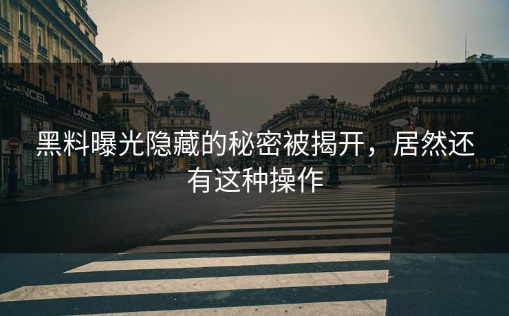 黑料曝光隐藏的秘密被揭开，居然还有这种操作