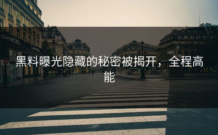 黑料曝光隐藏的秘密被揭开，全程高能