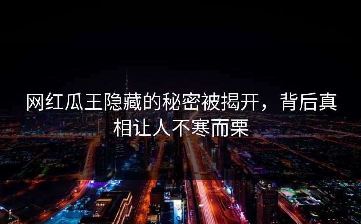 网红瓜王隐藏的秘密被揭开，背后真相让人不寒而栗