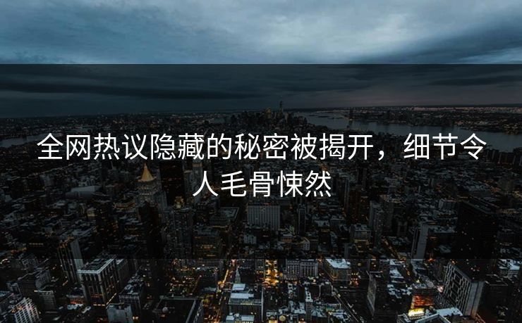 全网热议隐藏的秘密被揭开，细节令人毛骨悚然