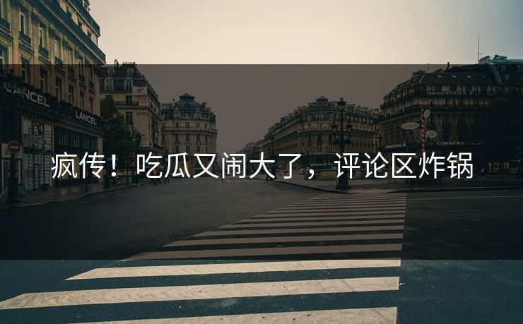 疯传！吃瓜又闹大了，评论区炸锅