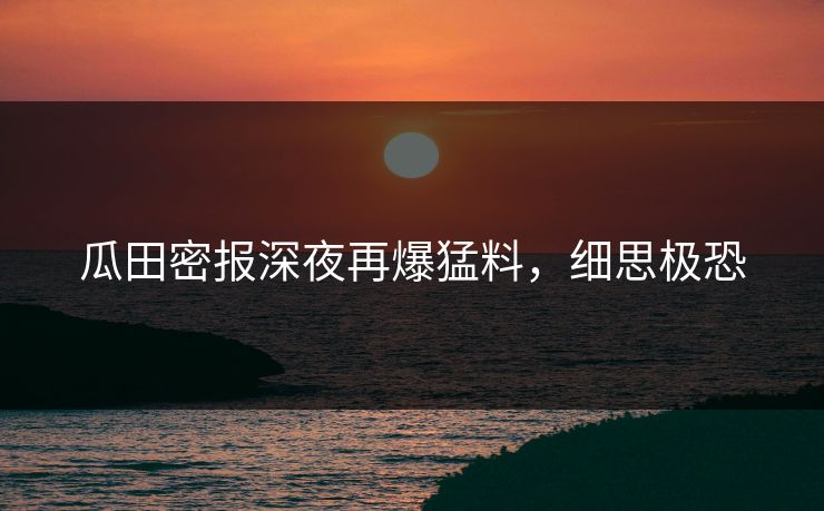 瓜田密报深夜再爆猛料，细思极恐
