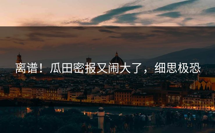 离谱！瓜田密报又闹大了，细思极恐
