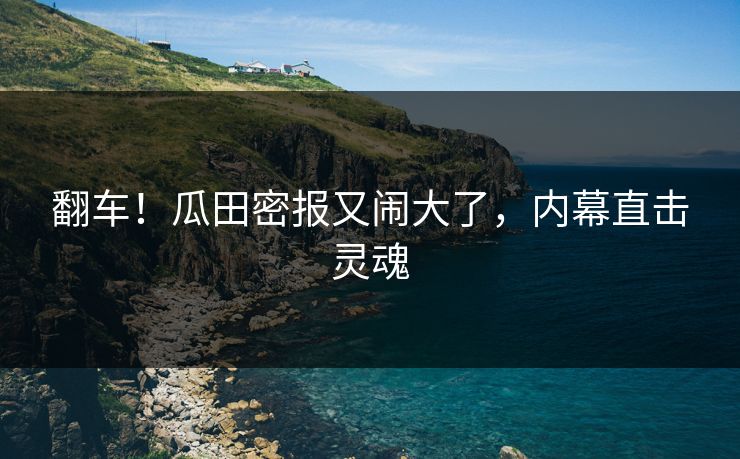 翻车！瓜田密报又闹大了，内幕直击灵魂