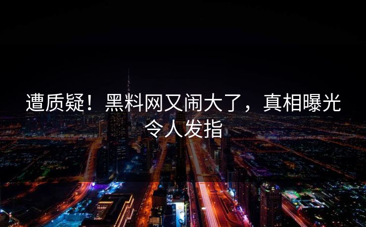 遭质疑！黑料网又闹大了，真相曝光令人发指