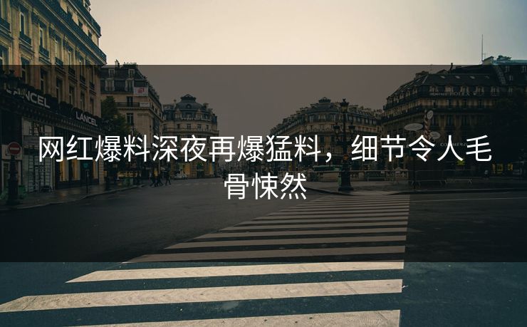 网红爆料深夜再爆猛料，细节令人毛骨悚然