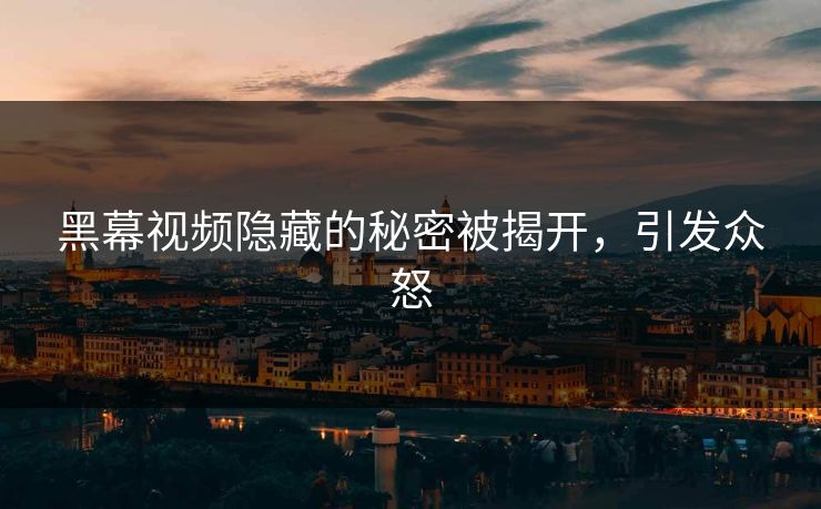 黑幕视频隐藏的秘密被揭开，引发众怒