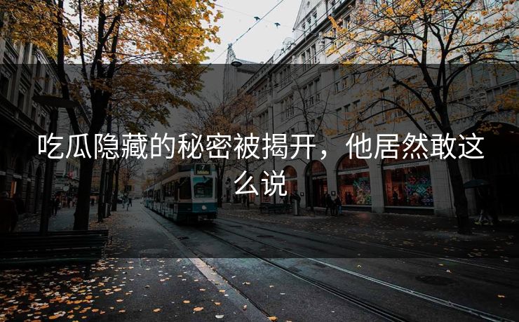 吃瓜隐藏的秘密被揭开，他居然敢这么说