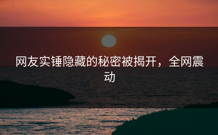 网友实锤隐藏的秘密被揭开，全网震动