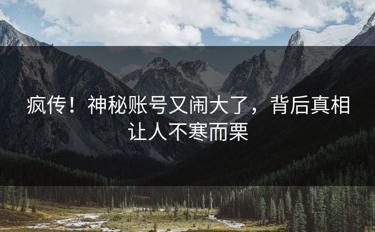 疯传！神秘账号又闹大了，背后真相让人不寒而栗