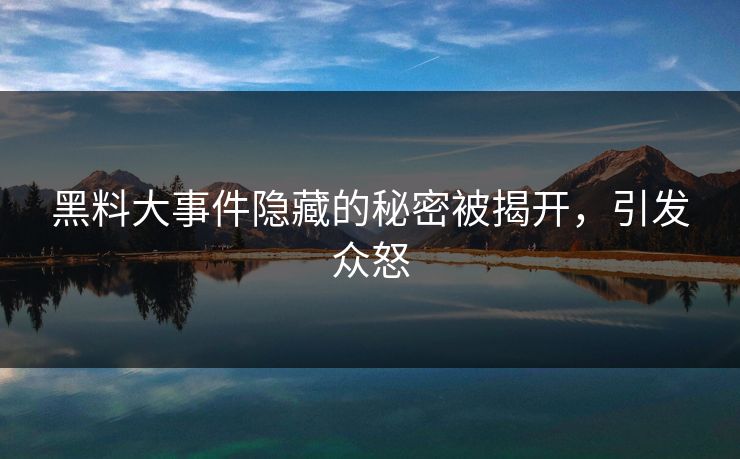 黑料大事件隐藏的秘密被揭开，引发众怒