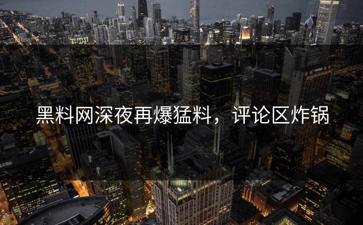 黑料网深夜再爆猛料，评论区炸锅