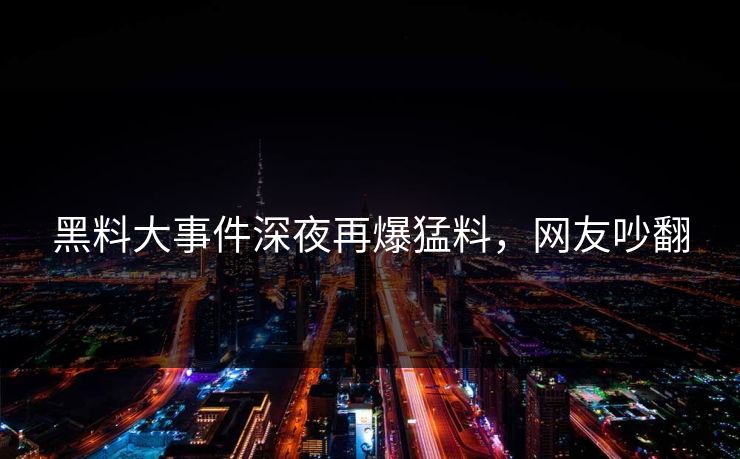 黑料大事件深夜再爆猛料，网友吵翻