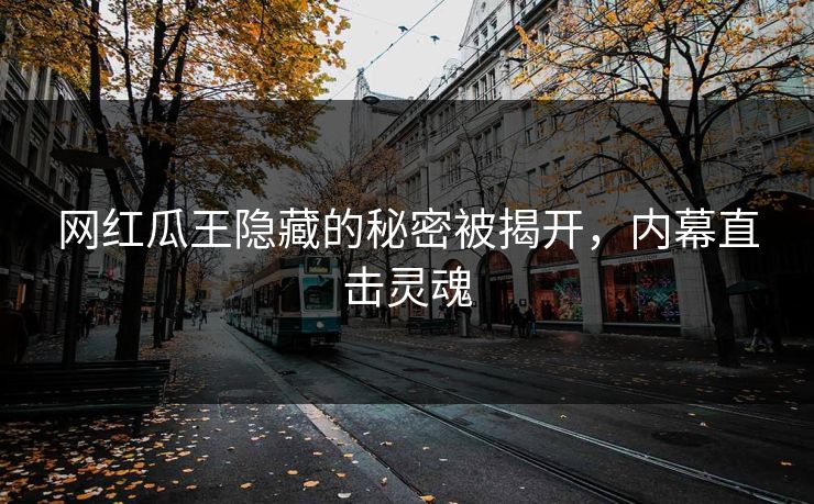 网红瓜王隐藏的秘密被揭开，内幕直击灵魂