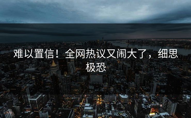 难以置信！全网热议又闹大了，细思极恐