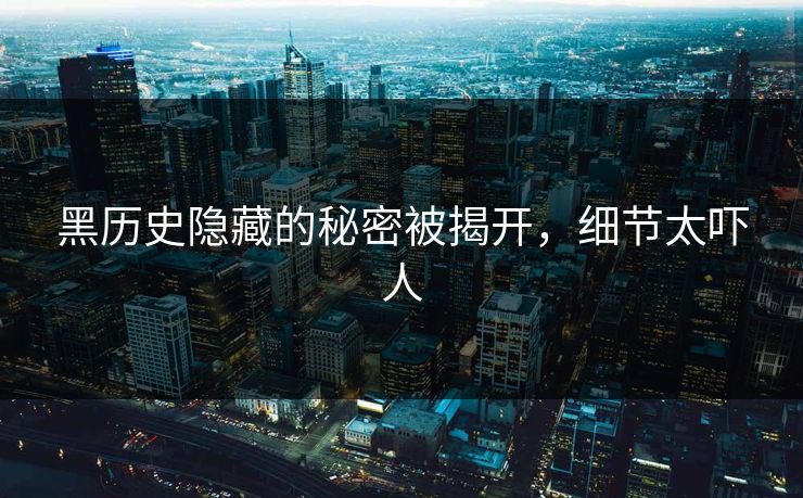 黑历史隐藏的秘密被揭开，细节太吓人