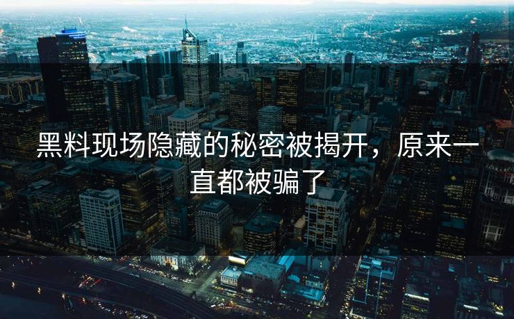 黑料现场隐藏的秘密被揭开，原来一直都被骗了