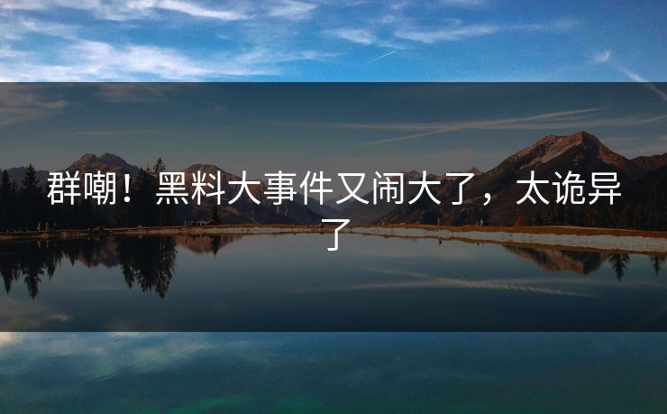 群嘲！黑料大事件又闹大了，太诡异了
