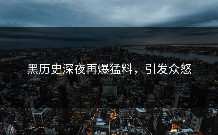 黑历史深夜再爆猛料，引发众怒